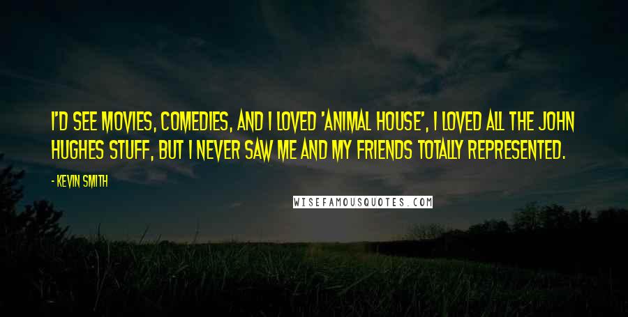 Kevin Smith Quotes: I'd see movies, comedies, and I loved 'Animal House', I loved all the John Hughes stuff, but I never saw me and my friends totally represented.