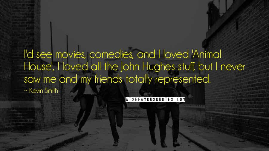 Kevin Smith Quotes: I'd see movies, comedies, and I loved 'Animal House', I loved all the John Hughes stuff, but I never saw me and my friends totally represented.