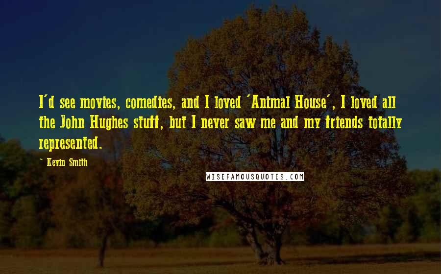 Kevin Smith Quotes: I'd see movies, comedies, and I loved 'Animal House', I loved all the John Hughes stuff, but I never saw me and my friends totally represented.