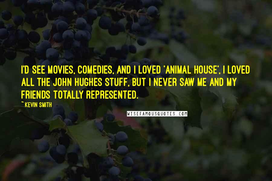 Kevin Smith Quotes: I'd see movies, comedies, and I loved 'Animal House', I loved all the John Hughes stuff, but I never saw me and my friends totally represented.