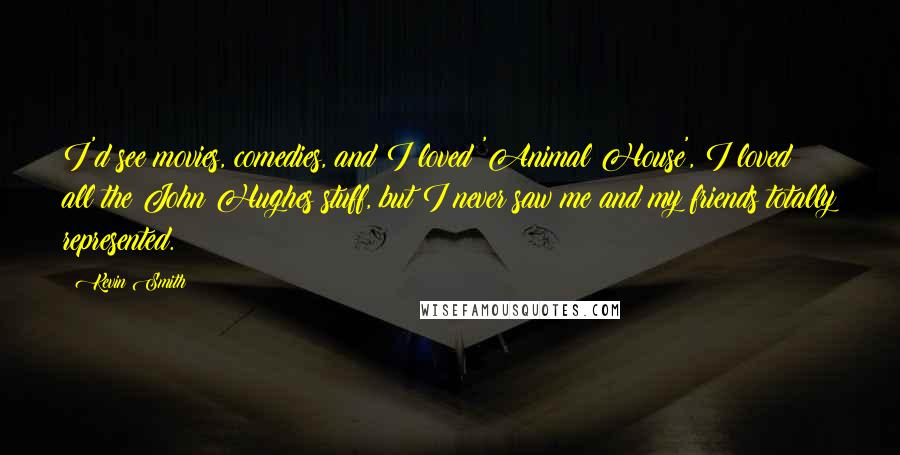 Kevin Smith Quotes: I'd see movies, comedies, and I loved 'Animal House', I loved all the John Hughes stuff, but I never saw me and my friends totally represented.