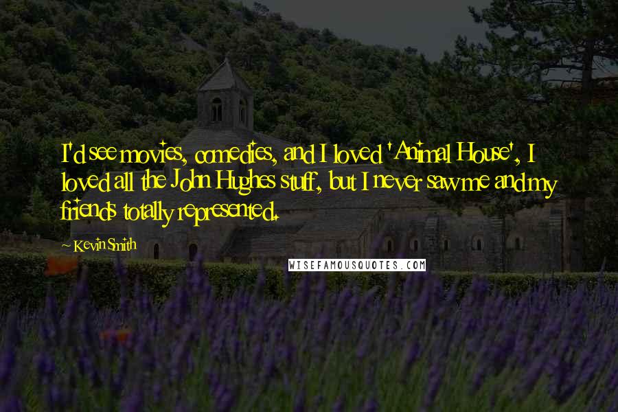 Kevin Smith Quotes: I'd see movies, comedies, and I loved 'Animal House', I loved all the John Hughes stuff, but I never saw me and my friends totally represented.