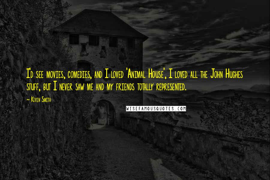 Kevin Smith Quotes: I'd see movies, comedies, and I loved 'Animal House', I loved all the John Hughes stuff, but I never saw me and my friends totally represented.