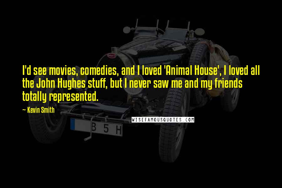 Kevin Smith Quotes: I'd see movies, comedies, and I loved 'Animal House', I loved all the John Hughes stuff, but I never saw me and my friends totally represented.