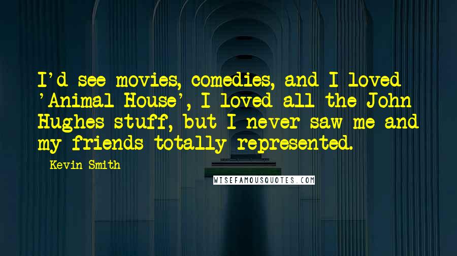 Kevin Smith Quotes: I'd see movies, comedies, and I loved 'Animal House', I loved all the John Hughes stuff, but I never saw me and my friends totally represented.