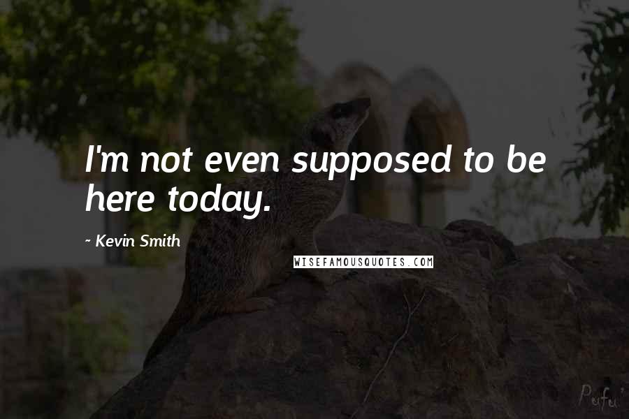 Kevin Smith Quotes: I'm not even supposed to be here today.