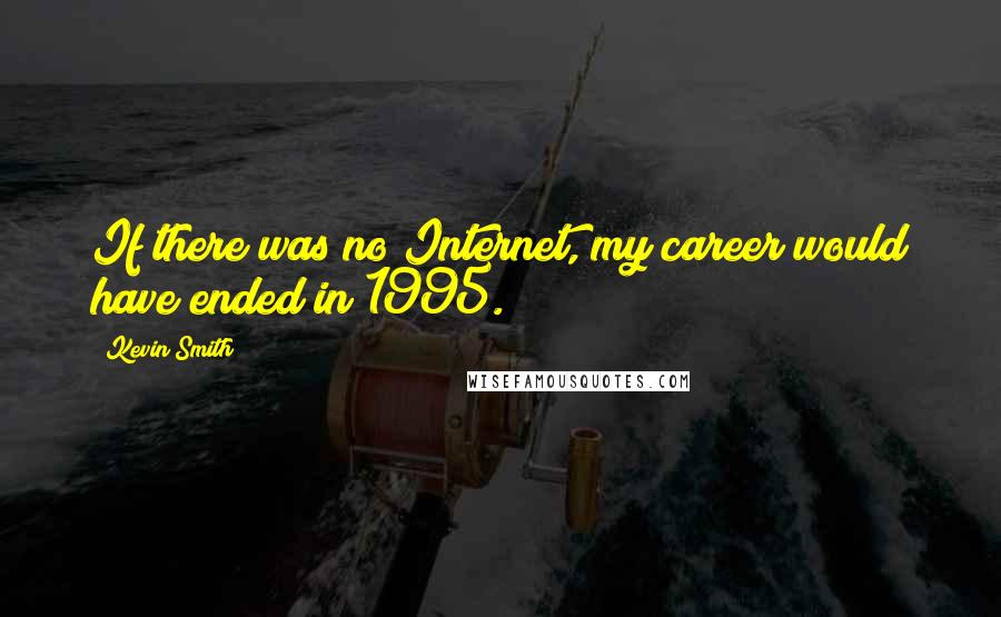 Kevin Smith Quotes: If there was no Internet, my career would have ended in 1995.