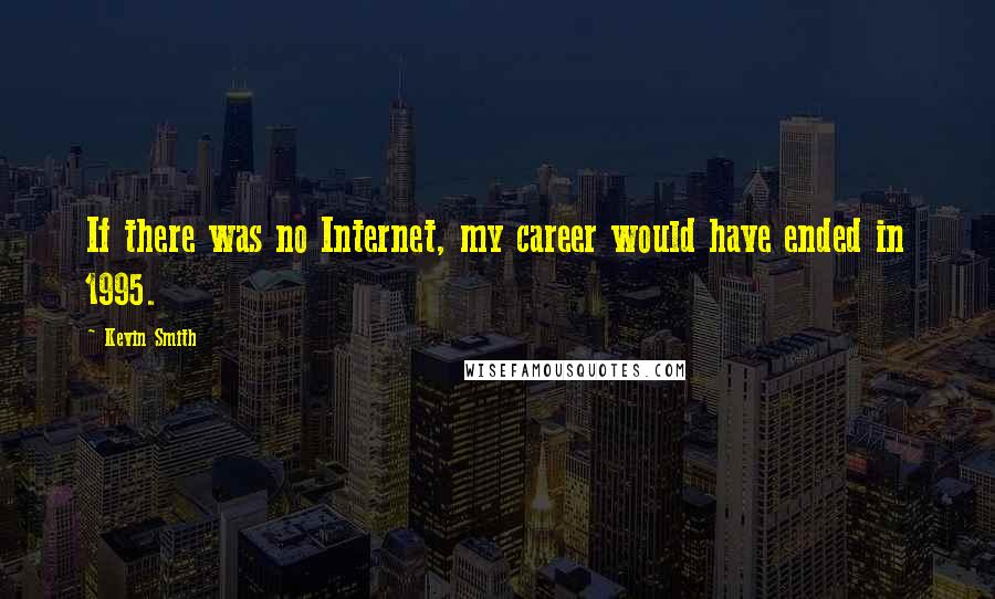 Kevin Smith Quotes: If there was no Internet, my career would have ended in 1995.