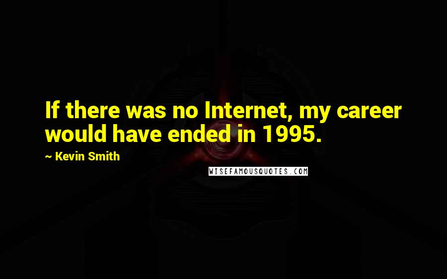 Kevin Smith Quotes: If there was no Internet, my career would have ended in 1995.