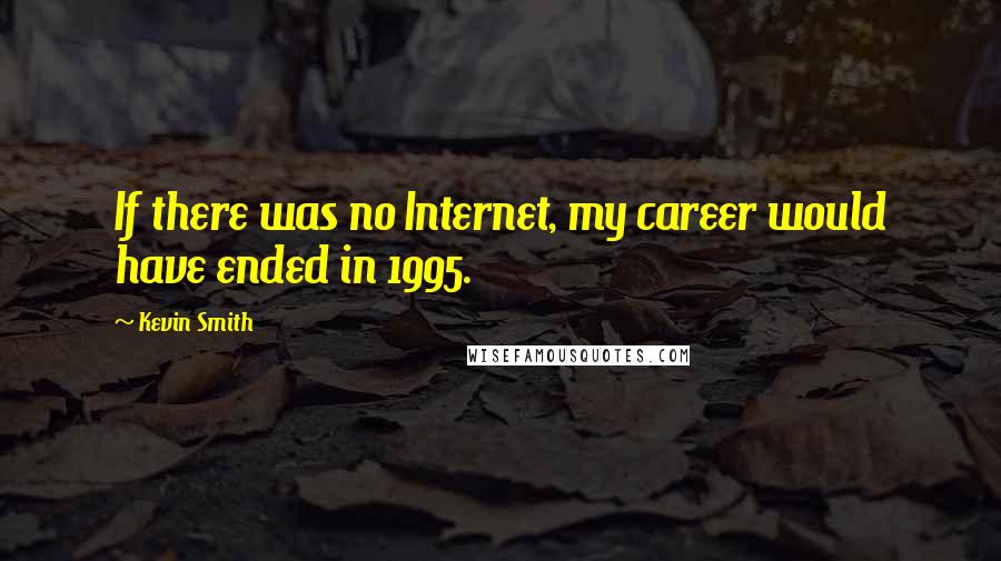Kevin Smith Quotes: If there was no Internet, my career would have ended in 1995.