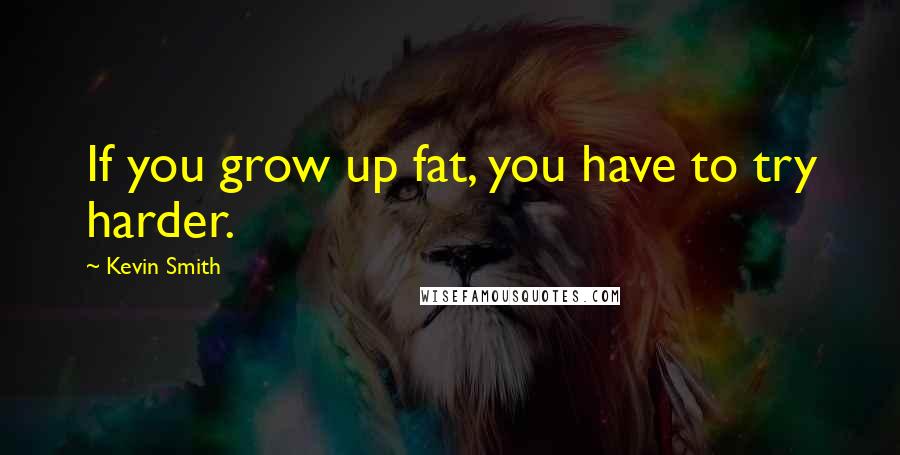 Kevin Smith Quotes: If you grow up fat, you have to try harder.