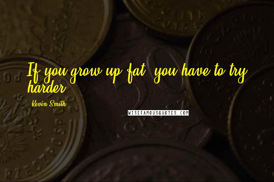 Kevin Smith Quotes: If you grow up fat, you have to try harder.