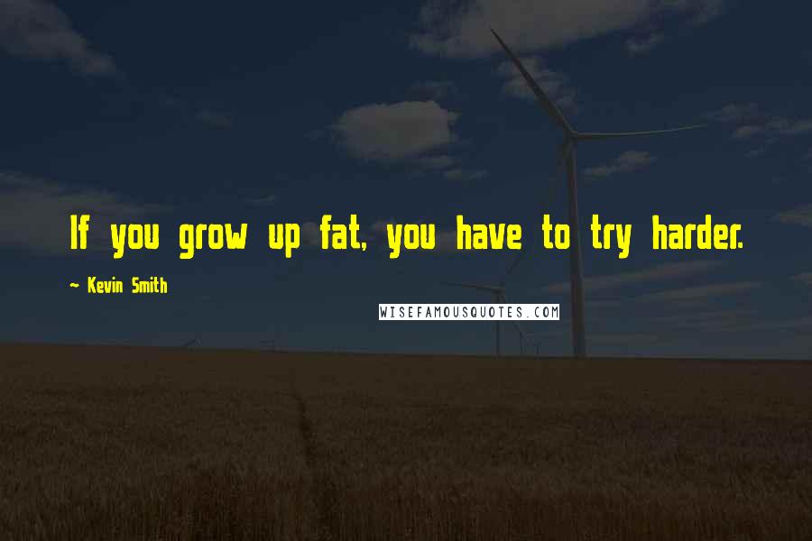 Kevin Smith Quotes: If you grow up fat, you have to try harder.