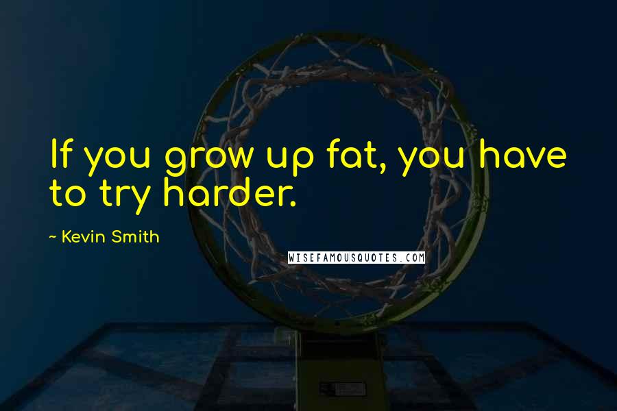 Kevin Smith Quotes: If you grow up fat, you have to try harder.