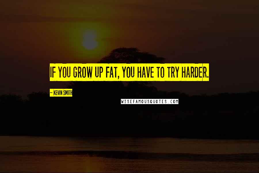 Kevin Smith Quotes: If you grow up fat, you have to try harder.