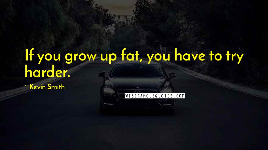 Kevin Smith Quotes: If you grow up fat, you have to try harder.