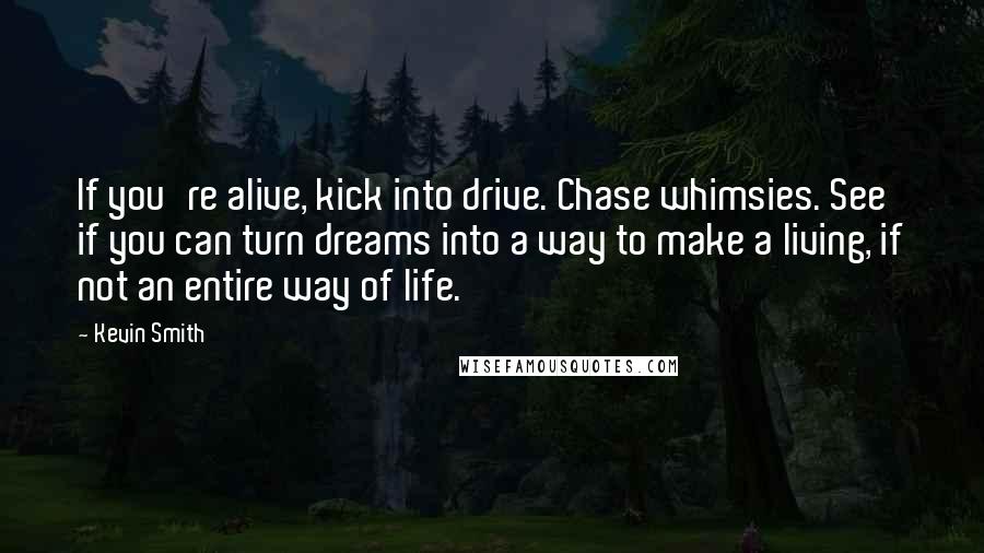 Kevin Smith Quotes: If you're alive, kick into drive. Chase whimsies. See if you can turn dreams into a way to make a living, if not an entire way of life.