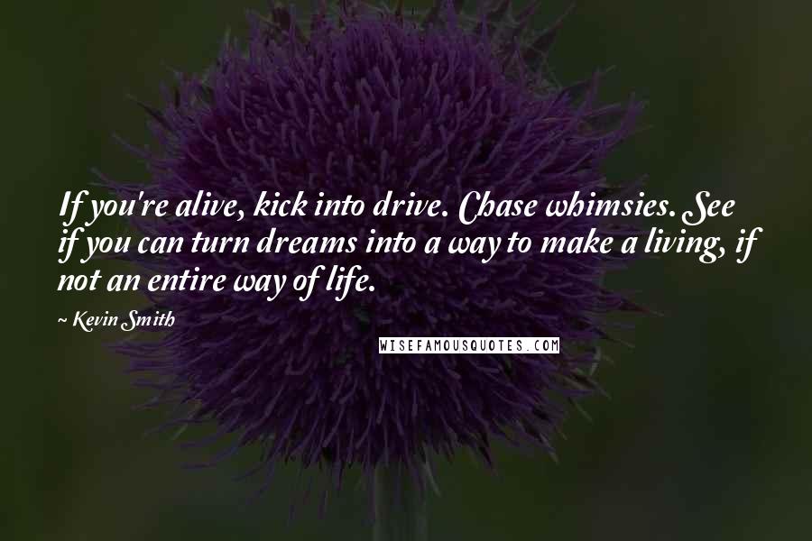 Kevin Smith Quotes: If you're alive, kick into drive. Chase whimsies. See if you can turn dreams into a way to make a living, if not an entire way of life.