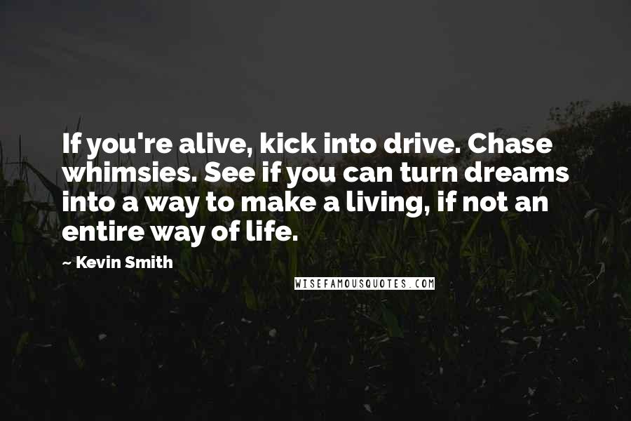 Kevin Smith Quotes: If you're alive, kick into drive. Chase whimsies. See if you can turn dreams into a way to make a living, if not an entire way of life.