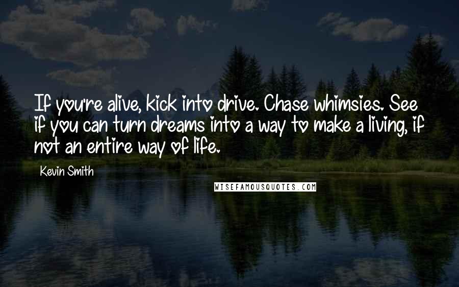 Kevin Smith Quotes: If you're alive, kick into drive. Chase whimsies. See if you can turn dreams into a way to make a living, if not an entire way of life.