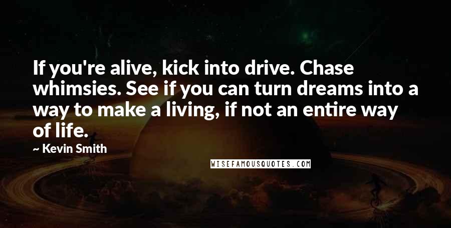 Kevin Smith Quotes: If you're alive, kick into drive. Chase whimsies. See if you can turn dreams into a way to make a living, if not an entire way of life.