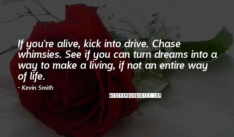 Kevin Smith Quotes: If you're alive, kick into drive. Chase whimsies. See if you can turn dreams into a way to make a living, if not an entire way of life.