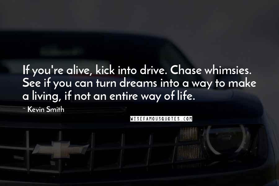 Kevin Smith Quotes: If you're alive, kick into drive. Chase whimsies. See if you can turn dreams into a way to make a living, if not an entire way of life.