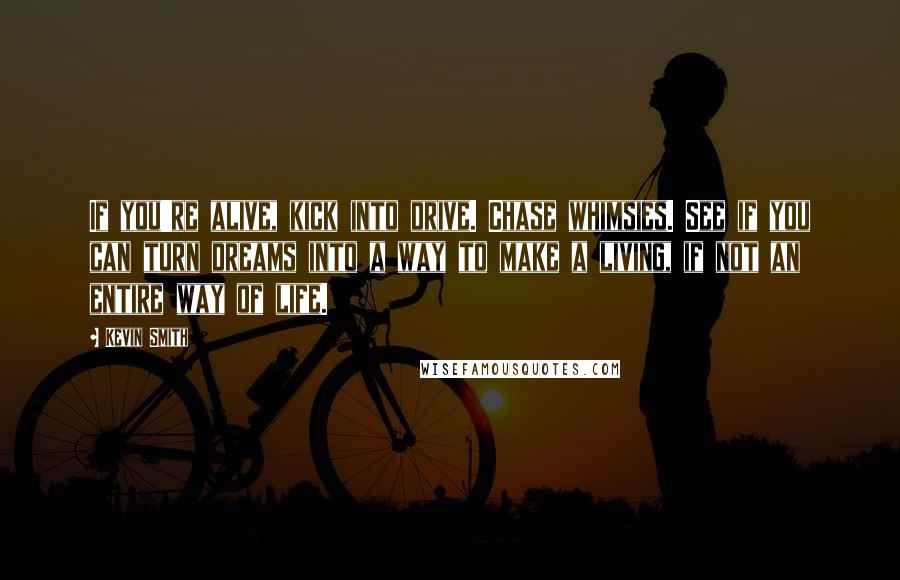 Kevin Smith Quotes: If you're alive, kick into drive. Chase whimsies. See if you can turn dreams into a way to make a living, if not an entire way of life.