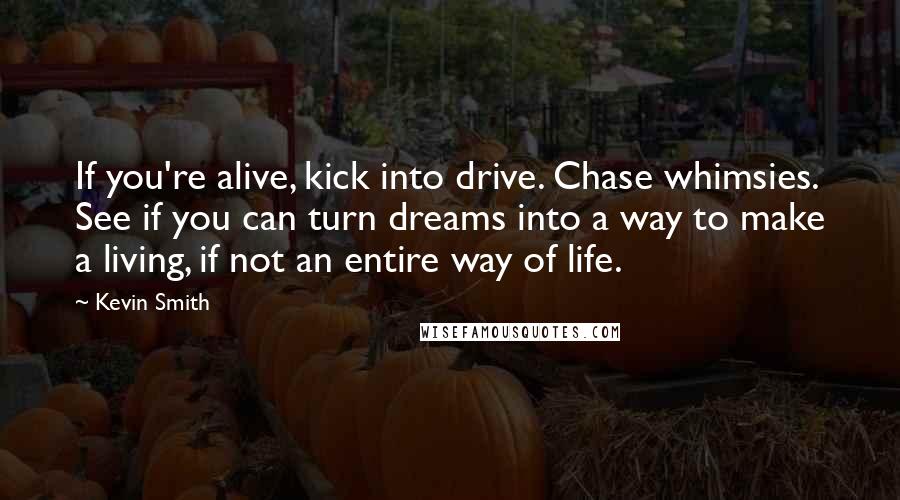 Kevin Smith Quotes: If you're alive, kick into drive. Chase whimsies. See if you can turn dreams into a way to make a living, if not an entire way of life.