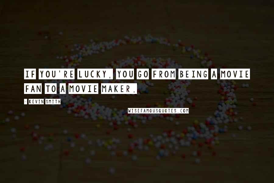 Kevin Smith Quotes: If you're lucky, you go from being a movie fan to a movie maker.