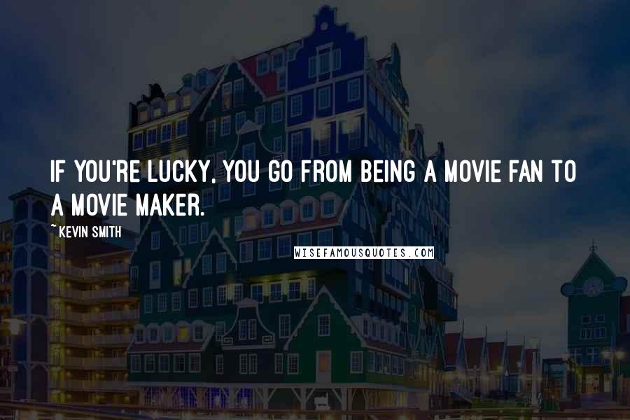 Kevin Smith Quotes: If you're lucky, you go from being a movie fan to a movie maker.