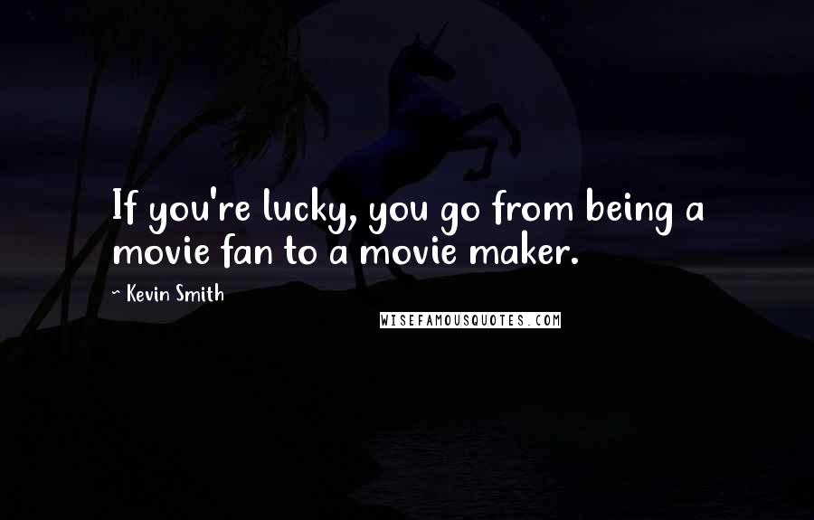 Kevin Smith Quotes: If you're lucky, you go from being a movie fan to a movie maker.