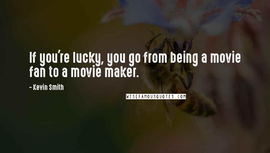 Kevin Smith Quotes: If you're lucky, you go from being a movie fan to a movie maker.