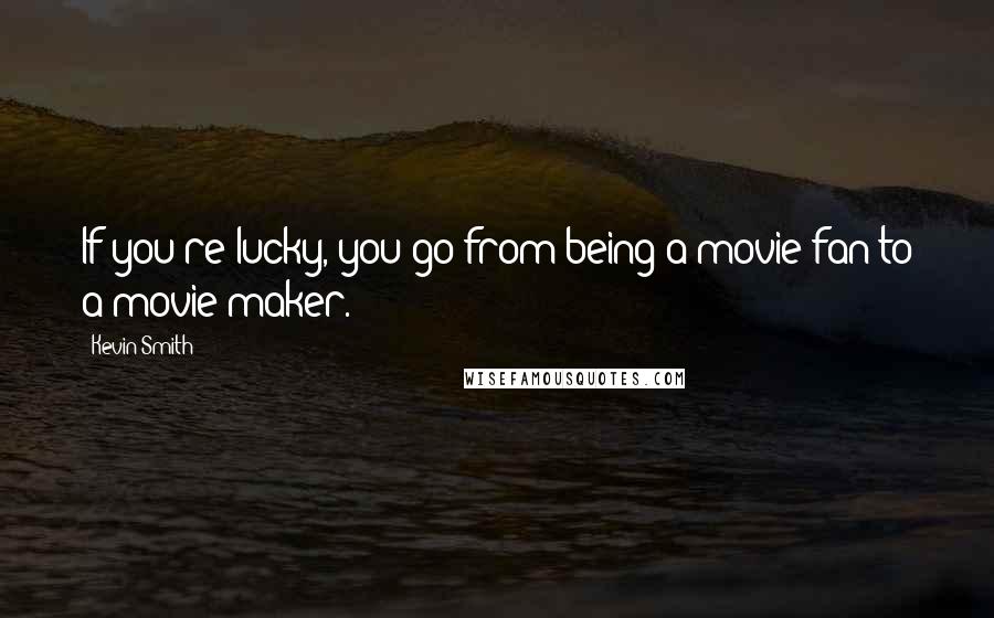 Kevin Smith Quotes: If you're lucky, you go from being a movie fan to a movie maker.