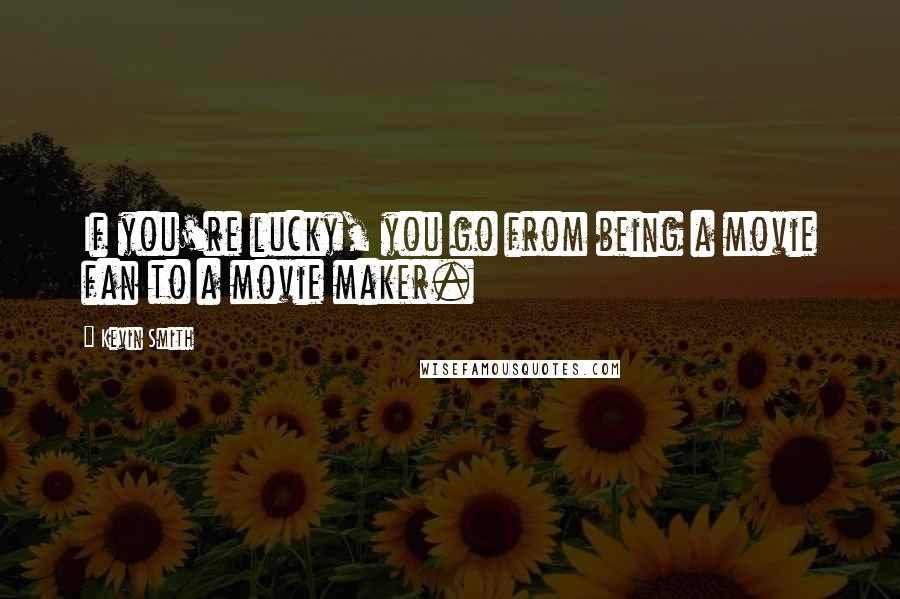 Kevin Smith Quotes: If you're lucky, you go from being a movie fan to a movie maker.