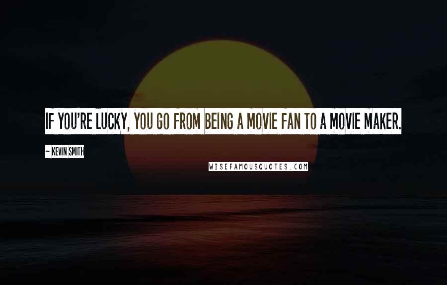 Kevin Smith Quotes: If you're lucky, you go from being a movie fan to a movie maker.