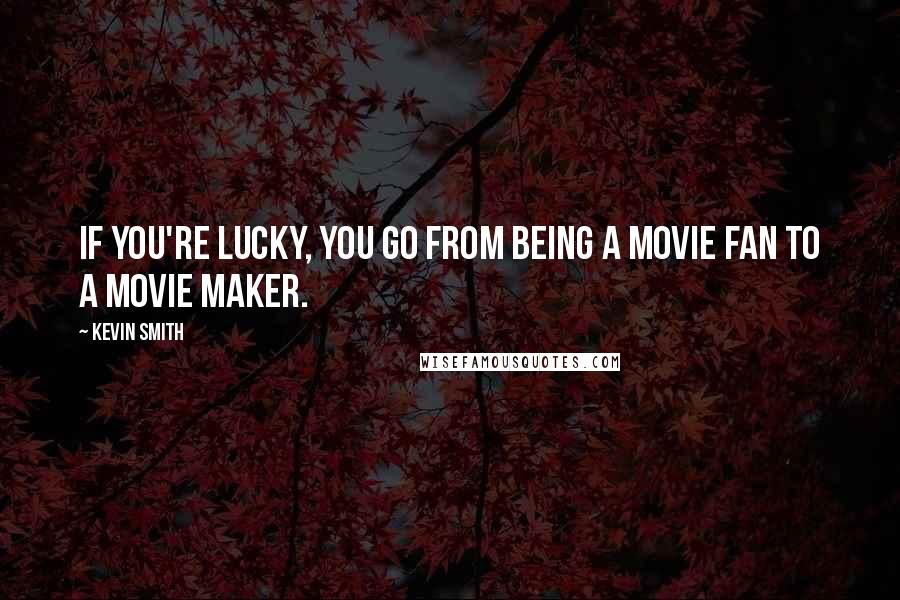 Kevin Smith Quotes: If you're lucky, you go from being a movie fan to a movie maker.