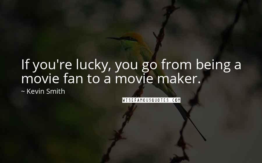 Kevin Smith Quotes: If you're lucky, you go from being a movie fan to a movie maker.