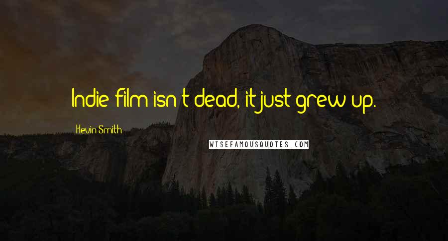 Kevin Smith Quotes: Indie film isn't dead, it just grew up.