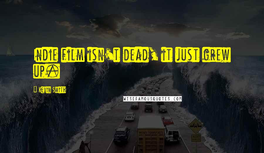 Kevin Smith Quotes: Indie film isn't dead, it just grew up.