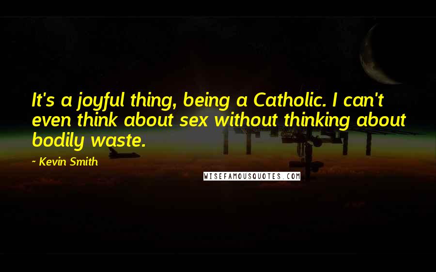 Kevin Smith Quotes: It's a joyful thing, being a Catholic. I can't even think about sex without thinking about bodily waste.