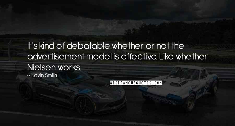 Kevin Smith Quotes: It's kind of debatable whether or not the advertisement model is effective. Like whether Nielsen works.