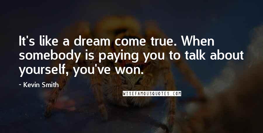 Kevin Smith Quotes: It's like a dream come true. When somebody is paying you to talk about yourself, you've won.