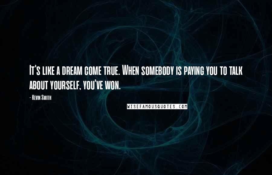 Kevin Smith Quotes: It's like a dream come true. When somebody is paying you to talk about yourself, you've won.