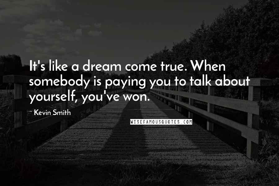 Kevin Smith Quotes: It's like a dream come true. When somebody is paying you to talk about yourself, you've won.