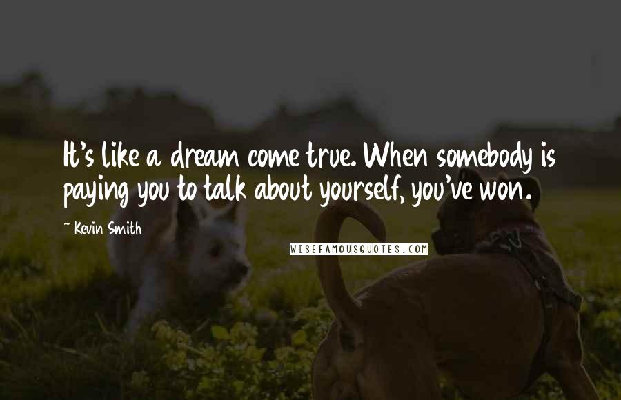 Kevin Smith Quotes: It's like a dream come true. When somebody is paying you to talk about yourself, you've won.