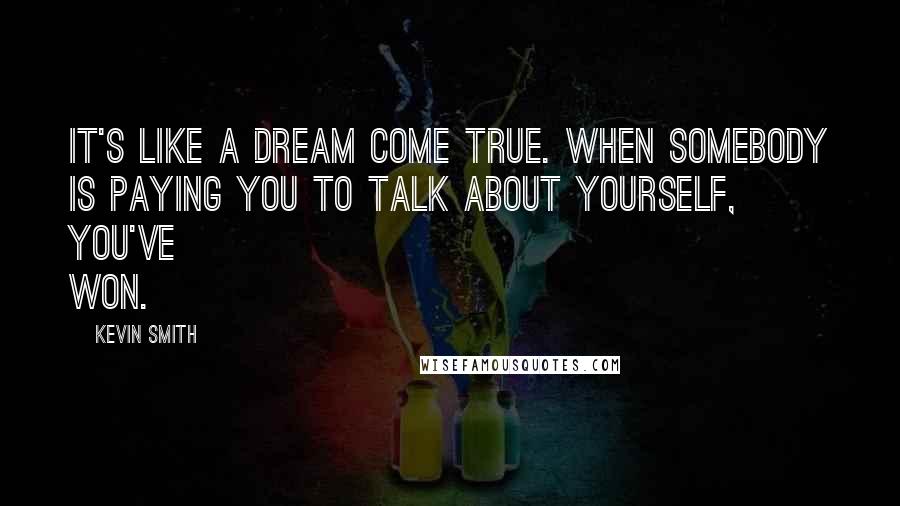 Kevin Smith Quotes: It's like a dream come true. When somebody is paying you to talk about yourself, you've won.