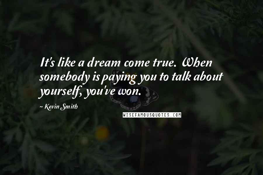 Kevin Smith Quotes: It's like a dream come true. When somebody is paying you to talk about yourself, you've won.