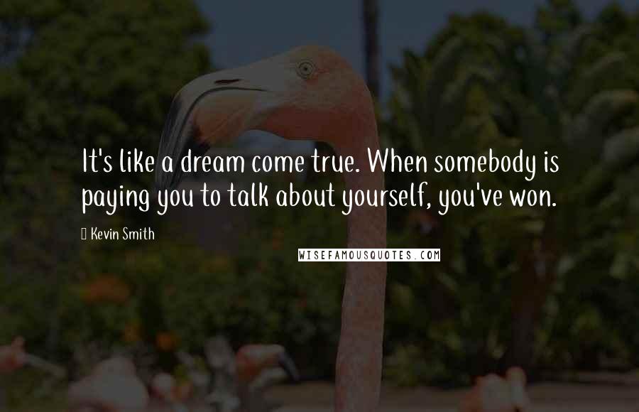 Kevin Smith Quotes: It's like a dream come true. When somebody is paying you to talk about yourself, you've won.