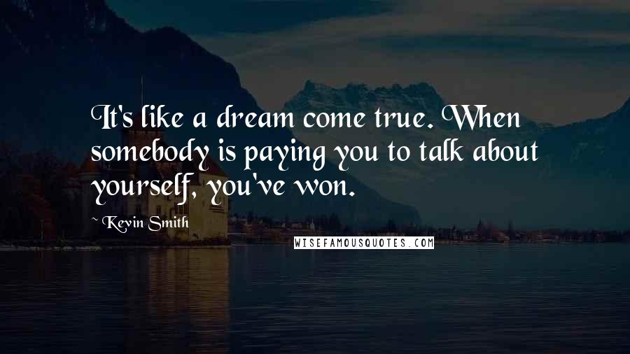 Kevin Smith Quotes: It's like a dream come true. When somebody is paying you to talk about yourself, you've won.